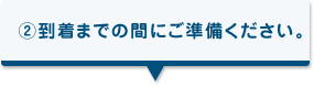 到着までの間にご準備ください。